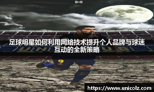 足球明星如何利用网络技术提升个人品牌与球迷互动的全新策略